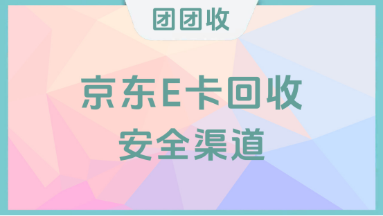 京东E卡回收安全渠道，怎么才能放心兑换京东E卡？