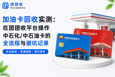 加油卡回收实测：在团团收平台操作中石化/中石油卡的全流程与避坑记录